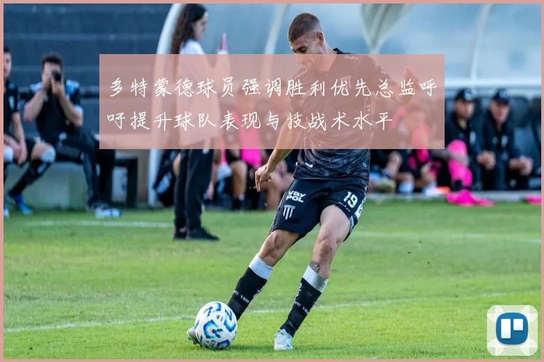 多特蒙德球员强调胜利优先总监呼吁提升球队表现与技战术水平
