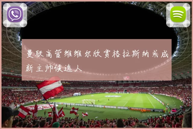 曼联高管维维尔欣赏格拉斯纳或成新主帅候选人