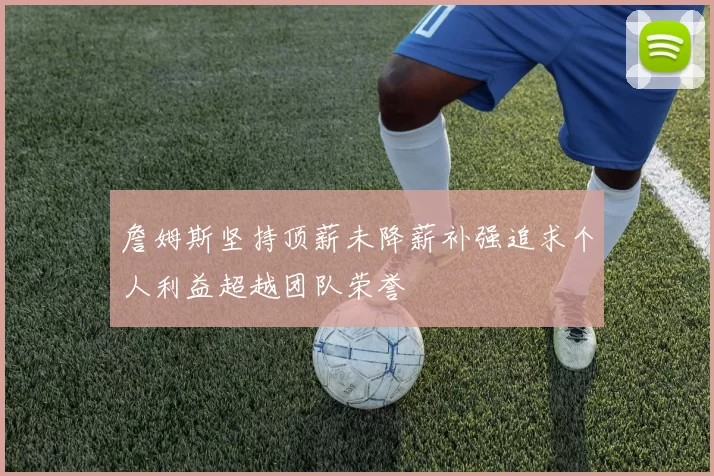 詹姆斯坚持顶薪未降薪补强追求个人利益超越团队荣誉