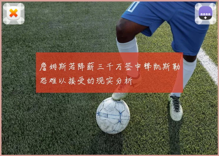 詹姆斯若降薪三千万签中锋凯斯勒恐难以接受的现实分析