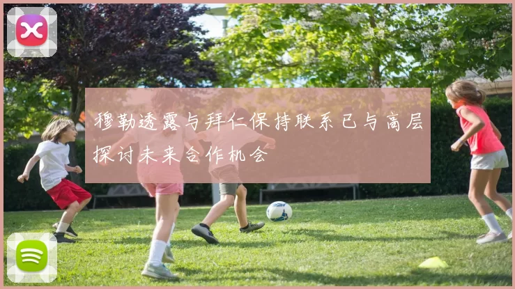 穆勒透露与拜仁保持联系已与高层探讨未来合作机会