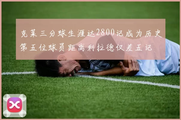 克莱三分球生涯达2800记成为历史第五位球员距离利拉德仅差五记