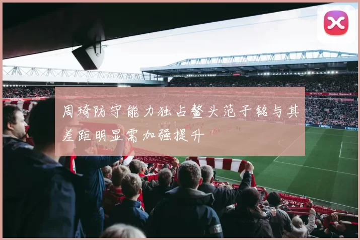 周琦防守能力独占鳌头范子铭与其差距明显需加强提升
