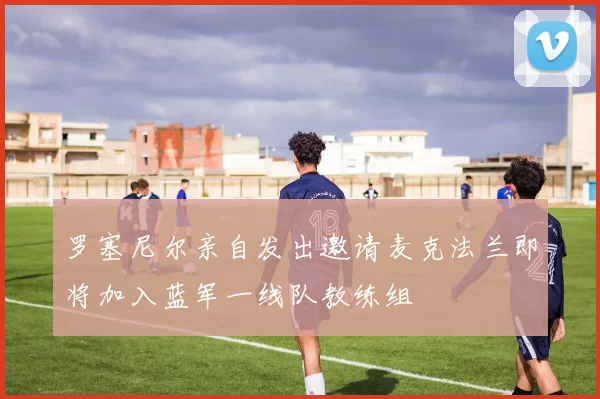 罗塞尼尔亲自发出邀请麦克法兰即将加入蓝军一线队教练组